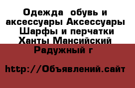 Одежда, обувь и аксессуары Аксессуары - Шарфы и перчатки. Ханты-Мансийский,Радужный г.